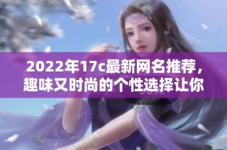 2022年17c最新网名推荐，趣味又时尚的个性选择让你脱颖而出