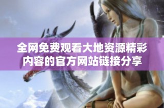全网免费观看大地资源精彩内容的官方网站链接分享