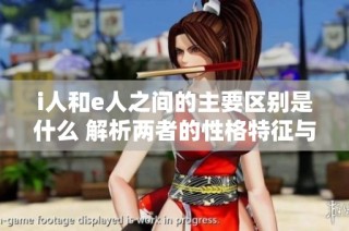 i人和e人之间的主要区别是什么 解析两者的性格特征与行为方式