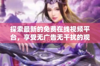 探索最新的免费在线视频平台，享受无广告无干扰的观看体验与丰富内容