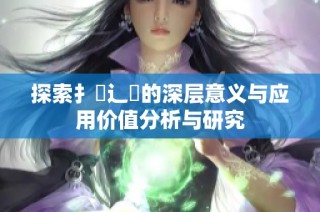 探索扌喿辶畐的深层意义与应用价值分析与研究