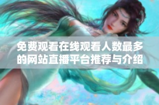 免费观看在线观看人数最多的网站直播平台推荐与介绍