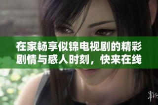 在家畅享似锦电视剧的精彩剧情与感人时刻，快来在线观看吧