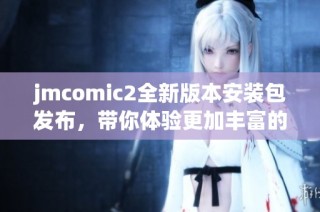 jmcomic2全新版本安装包发布，带你体验更加丰富的漫画世界