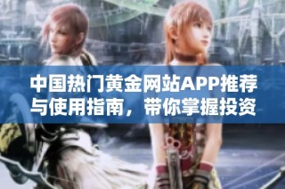 中国热门黄金网站APP推荐与使用指南，带你掌握投资新机遇