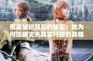 假装加班背后的秘密：她为何隐瞒丈夫真实行踪的真相