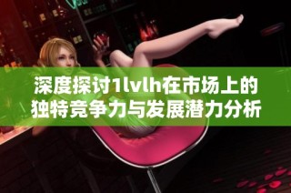 深度探讨1lvlh在市场上的独特竞争力与发展潜力分析