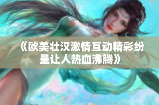 《欧美壮汉激情互动精彩纷呈让人热血沸腾》