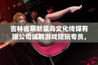 吉林省萌新菜鸟文化传媒有限公司诚聘游戏陪玩专员，包食宿日结工资