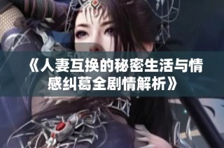 《人妻互换的秘密生活与情感纠葛全剧情解析》