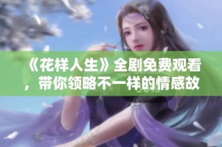 《花样人生》全剧免费观看，带你领略不一样的情感故事与精彩剧情