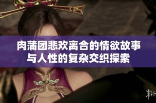 肉蒲团悲欢离合的情欲故事与人性的复杂交织探索