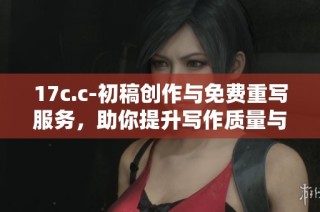 17c.c-初稿创作与免费重写服务，助你提升写作质量与效率