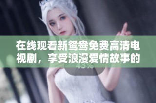 在线观看新鸳鸯免费高清电视剧，享受浪漫爱情故事的精彩瞬间