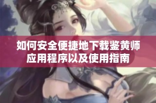 如何安全便捷地下载鉴黄师应用程序以及使用指南