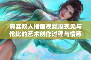真实双人插画视频展现无与伦比的艺术创作过程与情感碰撞