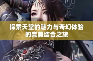 探索天堂的魅力与奇幻体验的完美结合之旅