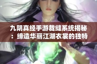 九阴真经手游裁缝系统揭秘：缔造华丽江湖衣裳的独特工艺之旅