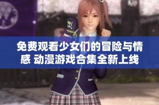 免费观看少女们的冒险与情感 动漫游戏合集全新上线