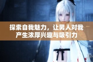 探索自我魅力，让男人对我产生浓厚兴趣与吸引力