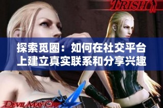 探索觅圈：如何在社交平台上建立真实联系和分享兴趣
