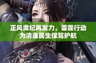 正风肃纪再发力，雷霆行动为清廉民生保驾护航