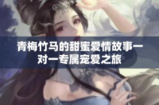 青梅竹马的甜蜜爱情故事一对一专属宠爱之旅
