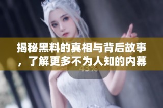 揭秘黑料的真相与背后故事，了解更多不为人知的内幕秘密