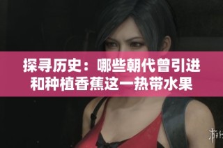 探寻历史：哪些朝代曾引进和种植香蕉这一热带水果