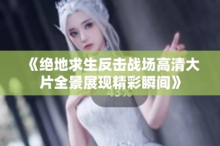 《绝地求生反击战场高清大片全景展现精彩瞬间》