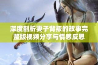 深度剖析妻子背叛的故事完整版视频分享与情感反思