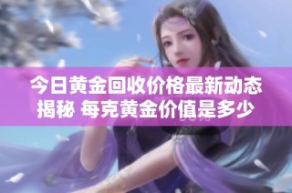 今日黄金回收价格最新动态揭秘 每克黄金价值是多少元呢