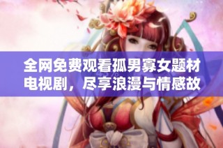 全网免费观看孤男寡女题材电视剧，尽享浪漫与情感故事的精彩内容