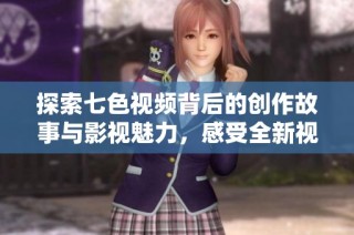 探索七色视频背后的创作故事与影视魅力，感受全新视听体验