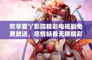 欢享爱丫影院精彩电视剧免费放送，尽情畅看无限精彩剧集！
