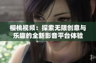 樱桃视频：探索无限创意与乐趣的全新影音平台体验