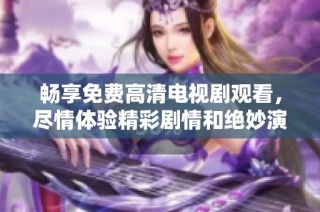 畅享免费高清电视剧观看，尽情体验精彩剧情和绝妙演出