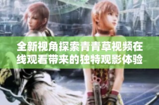 全新视角探索青青草视频在线观看带来的独特观影体验与乐趣