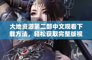 大地资源第二部中文观看下载方法，轻松获取完整版视频资源指南