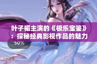 叶子楣主演的《极乐宝鉴》：探秘经典影视作品的魅力与影响力