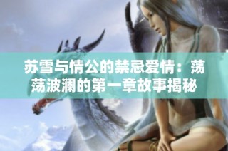 苏雪与情公的禁忌爱情：荡荡波澜的第一章故事揭秘