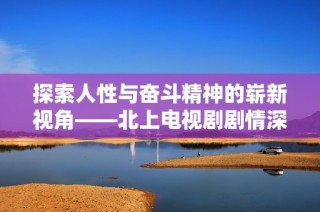 探索人性与奋斗精神的崭新视角——北上电视剧剧情深度详解