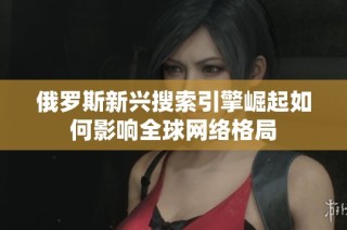俄罗斯新兴搜索引擎崛起如何影响全球网络格局