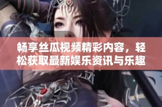 畅享丝瓜视频精彩内容，轻松获取最新娱乐资讯与乐趣