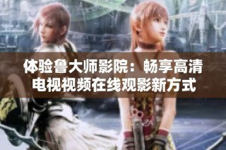 体验鲁大师影院：畅享高清电视视频在线观影新方式