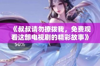 《叔叔请勿撩拨我，免费观看这部电视剧的精彩故事》