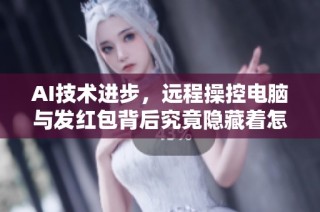 AI技术进步，远程操控电脑与发红包背后究竟隐藏着怎样的未来挑战