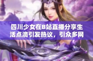 四川少女在B站直播分享生活点滴引发热议，引众多网友围观互动