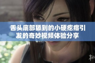 舌头底部舔到的小硬疙瘩引发的奇妙视频体验分享