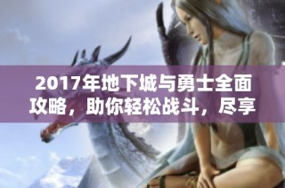 2017年地下城与勇士全面攻略，助你轻松战斗，尽享乐趣！